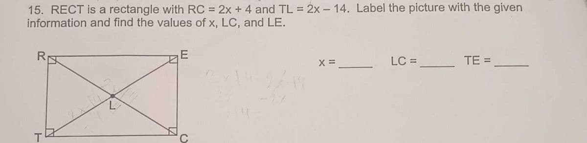 15. RECT is a rectangle with RC = 2x + 4 and TL = 2x - 14. Label the picture with the given
information and find the values of x, LC, and LE.
R₁
N
L
E
X =
LC =
TE =