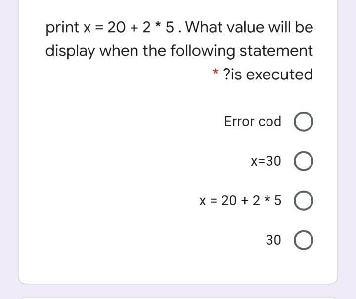 print x = 20 + 2 * 5. What value will be
display when the following statement
* ?is executed
Error cod O
x-30 O
x = 20 + 2 * 5 O
30 O
