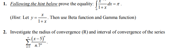 1. Following the hint below prove the equality: - dx = π.
1+x
(Hint: Let y=. Then use Beta function and Gamma function)
1+x
2. Investigate the radius of convergence (R) and interval of convergence of the series
(x-5)"
n.7"
n=1