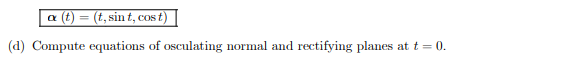 a (t) = (t, sint, cost)
(d) Compute equations of osculating normal and rectifying planes at t = 0.