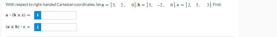 With respect to right-handed Cartesian coordinates, let a = [5, 2. 0].b= [5, -2, 0].c=[2. 5. 3]. Find:
a. (bx c) =
(a x b) c =
i
i