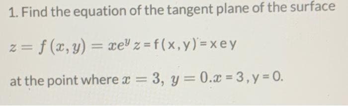 1. Find the equation of the tangent plane of the surface
z = f(x, y) = xe³ z=f(x,y)=xey
at the point where x = 3, y = 0.x = 3, y = 0.