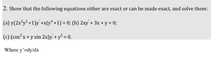 2. Show that the following equations either are exact or can be made exact, and solve them:
(a) y(2x²y² +1)y' +x(y +1) = 0; (b) 2xy + 3x + y = 0;
(c) (cos²x + y sin 2x)y + y² = 0.
Where y'=dy/dx