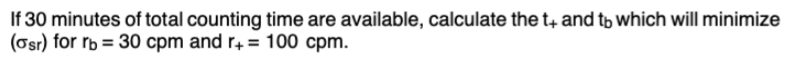 If 30 minutes of total counting time are available, calculate the t4 and tp which will minimize
(Osr) for rb = 30 cpm and r4 = 100 cpm.
%3D
