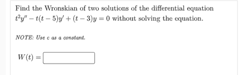 Find the Wronskian of two solutions of the differential equation
ty" -t(t-5)y' + (t-3)y=0 without solving the equation.
NOTE: Use e as a constant.
W(t)=
=