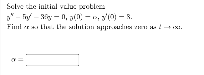 Solve the initial value problem
y" - 5y36y = 0, y(0) = a, y'(0) = 8.
Find a so that the solution approaches zero as t → ∞.
8
α
||