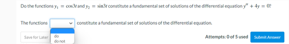 Do the functions y₁ = cos3r and y₂ = sin3r constitute a fundamental set of solutions of the differential equation y" + 4y = 0?
The functions
Save for Later do
do not
constitute a fundamental set of solutions of the differential equation.
Attempts: 0 of 5 used
Submit Answer