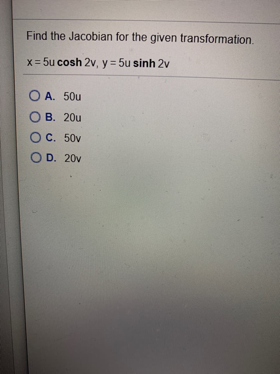 Find the Jacobian for the given transformation.
x= 5u cosh 2v, y = 5u sinh 2v
O A. 50u
O B. 20u
C. 50v
O D. 20v
