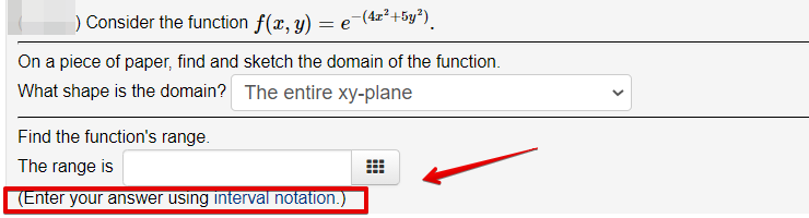 ) Consider the function f(x, y) = e-(4x²+5y²).
On a piece of paper, find and sketch the domain of the function.
What shape is the domain? The entire xy-plane
Find the function's range.
The range is
(Enter your answer using interval notation.)
