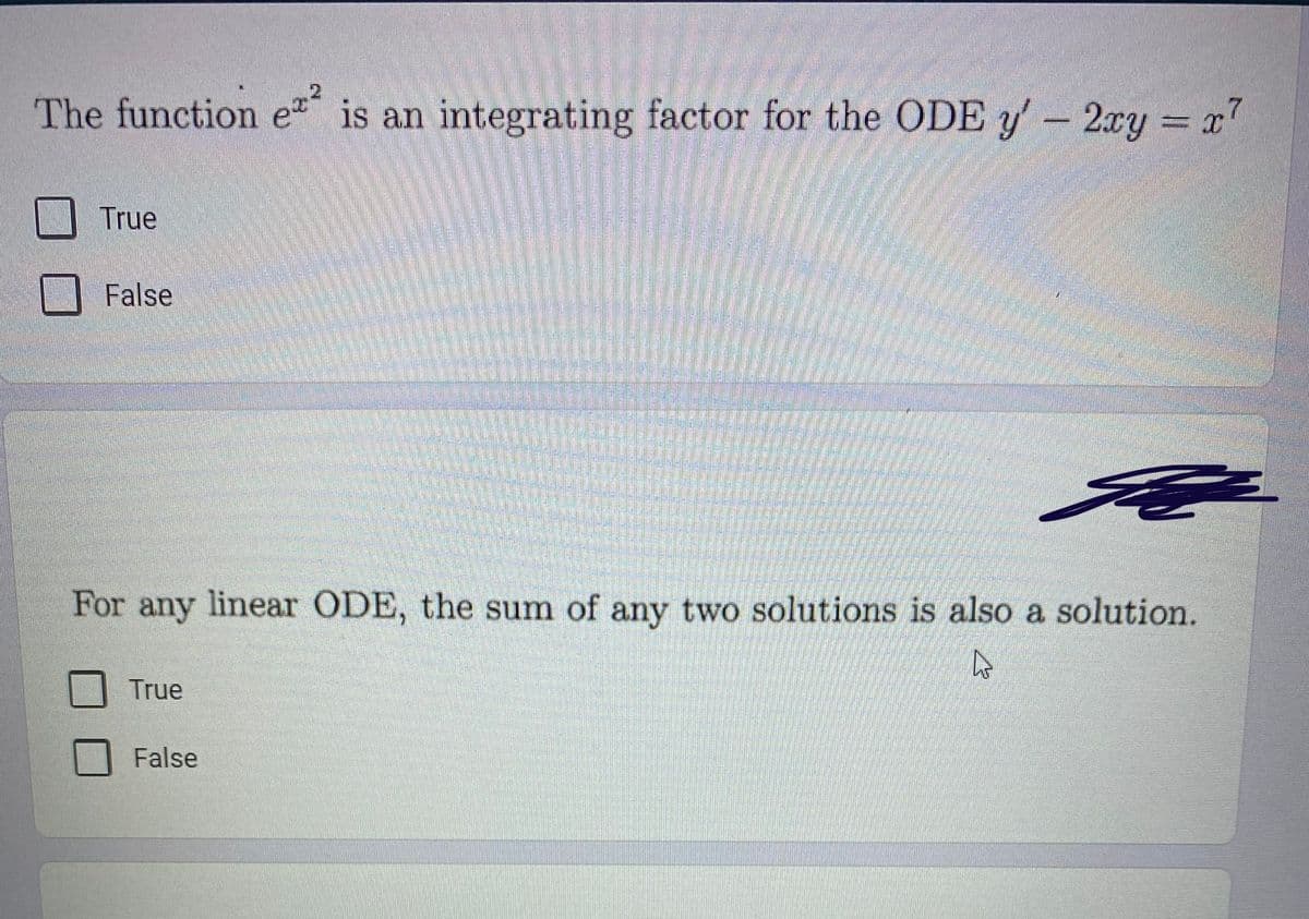 The function e is an integrating factor for the ODE y- 2xy
True
False
For any linear ODE, the sum of any two solutions is also a solution.
True
False
