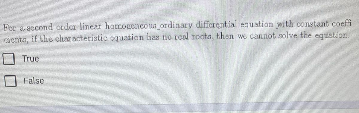 For a second order linear homogeneo us ordinary differentia.l equation with constant coeffi-
cients, if the characteristic equation has no real roots, then we cannot solve the equation.
True
False
