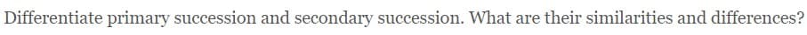 Differentiate primary succession and secondary succession. What are their similarities and differences?

