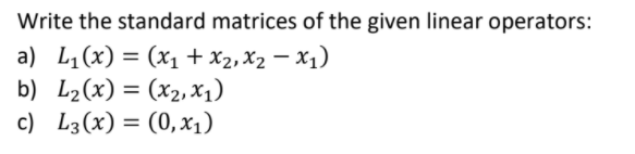 Write the standard matrices of the given linear operators:
a) L,(x) = (x1+x2,X2 –.
b) L2(x) = (x2, x1)
c) L3(x) = (0,x1)
- x1)
%3D
