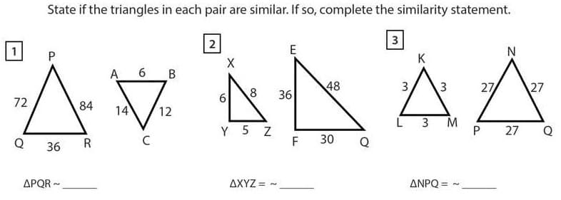 State if the triangles in each pair are similar. If so, complete the similarity statement.
3
2
E
K
X
A 6 B
8
36
48
3
3
27
27
72
84
14
12
Y 5 Z
F
P 27
Q
Q
R
30
Q
36
APQR -
AXYZ = -
ANPQ =
%3!
