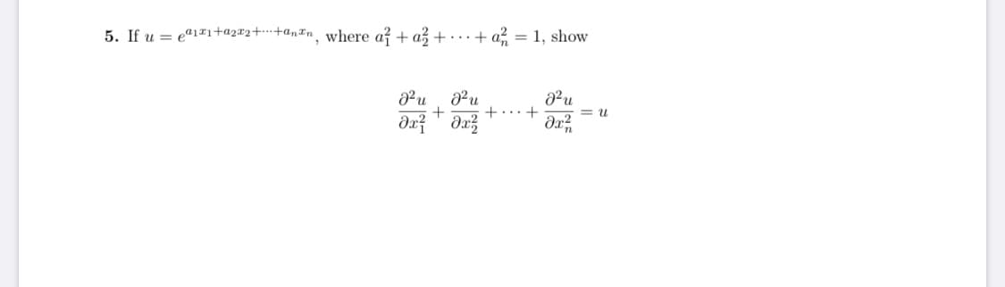 **Problem 5**

Given the function \( u = e^{a_1 x_1 + a_2 x_2 + \cdots + a_n x_n} \), where the coefficients satisfy the condition \( a_1^2 + a_2^2 + \cdots + a_n^2 = 1 \), demonstrate that the following partial differential equation holds:

\[ \frac{\partial^2 u}{\partial x_1^2} + \frac{\partial^2 u}{\partial x_2^2} + \cdots + \frac{\partial^2 u}{\partial x_n^2} = u. \]