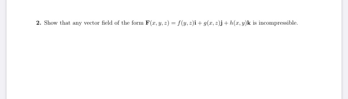 2. Show that any vector field of the form F(r, y, z) = f(y, z)i + g(x, z)j+ h(x, y)k is incompressible.
