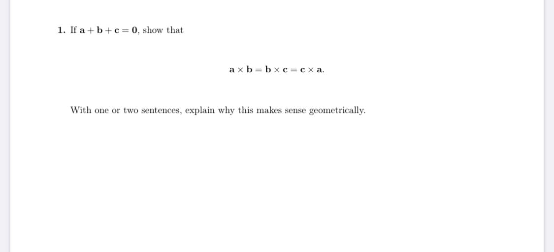 .If a +b+c = 0, show that
a x b= b x c = c x a.
With one or two sentences, explain why this makes sense geometrically.
