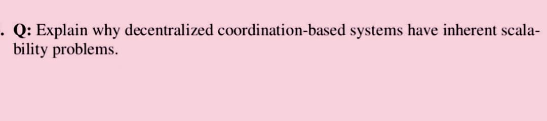 . Q: Explain why decentralized coordination-based systems have inherent scala-
bility problems.