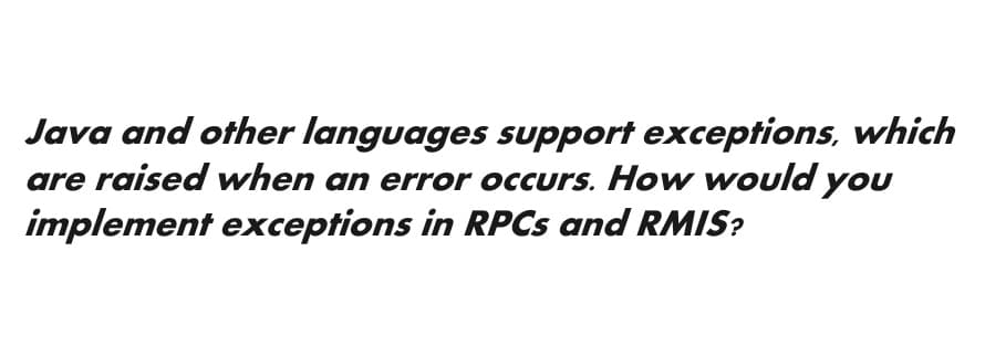 Java and other languages support exceptions, which
are raised when an error occurs. How would you
implement exceptions in RPCs and RMIS?