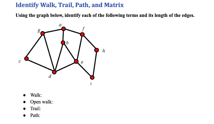 Identify Walk, Trail, Path, and Matrix
Using the graph below, identify each of the following terms and its length of the edges.
h
i
• Walk:
• Open walk:
• Trail:
• Path:
