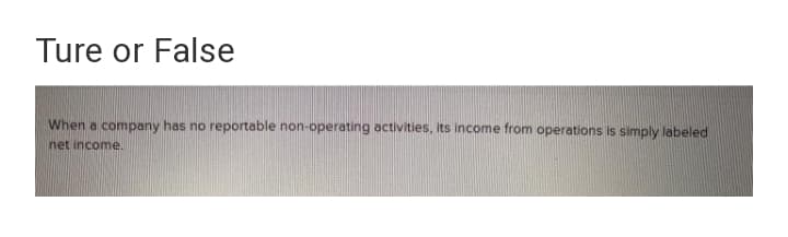 Ture or False
When a company has no reportable non-operating activities, its income from operations is simply labeled
net income.
