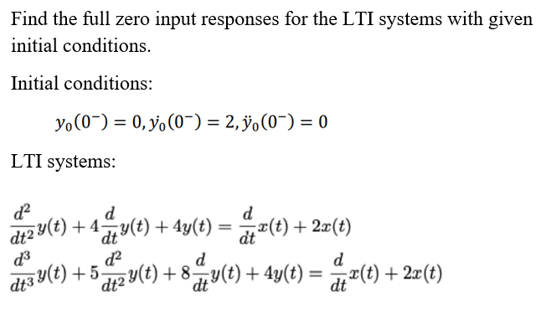 dt2 y(t) + 4
Find the full zero input responses for the LTI systems with given
initial conditions.
Initial conditions:
Yo(0~) = 0, yo(0-) = 2, ÿ,(0~) = 0
LTI systems:
d
d
di2 y(t) + 4y(t) + 4y(t) = 7(t) + 2x(t)
%3D
dt
d
d
di3 Y(t) + 52 Y(t) + 8-
dt2
-8y(t) + 4y(t) = # T(t) + 2r(t)
