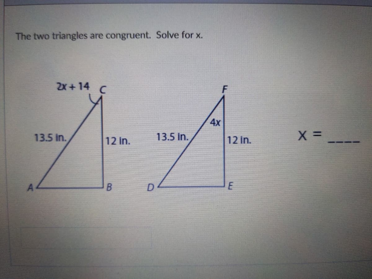 The two triangles are congruent. Solve for x.
2x+14 C
4x
13.5 in.
12 in.
13.5 in.
12 in.
B
D
