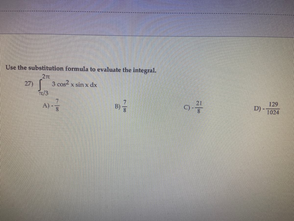 Use the substitution formula to evaluate the integral.
27t
27) 3 cos- x sin x dx
7/3
21
A)-
8.
129
D) -
8.
1024
