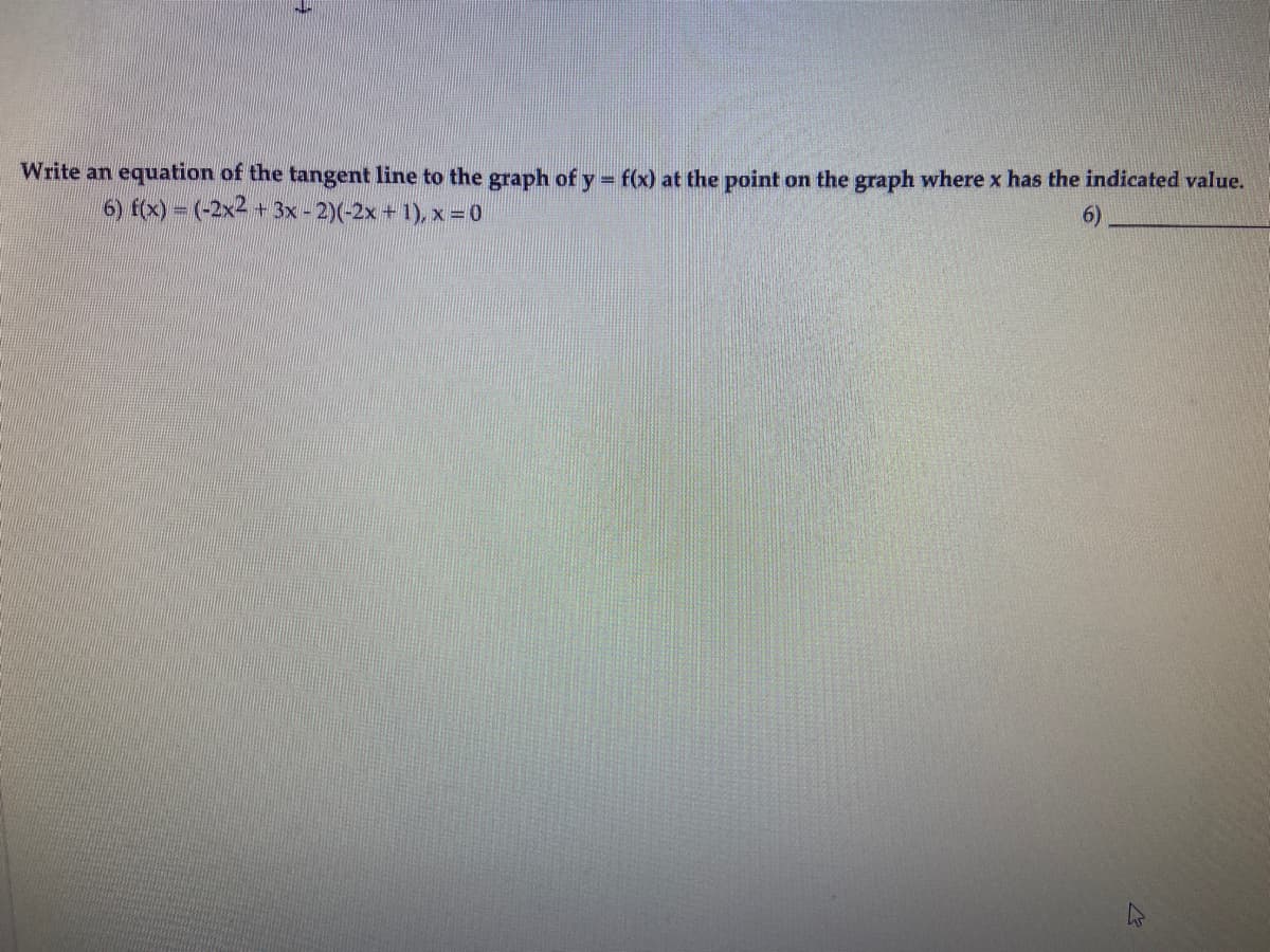 Write an equation of the tangent line to the graph of y = f(x) at the point on the graph where x has the indicated value.
6) f(x) = (-2x2 + 3x - 2)(-2x + 1), x = 0
6)
