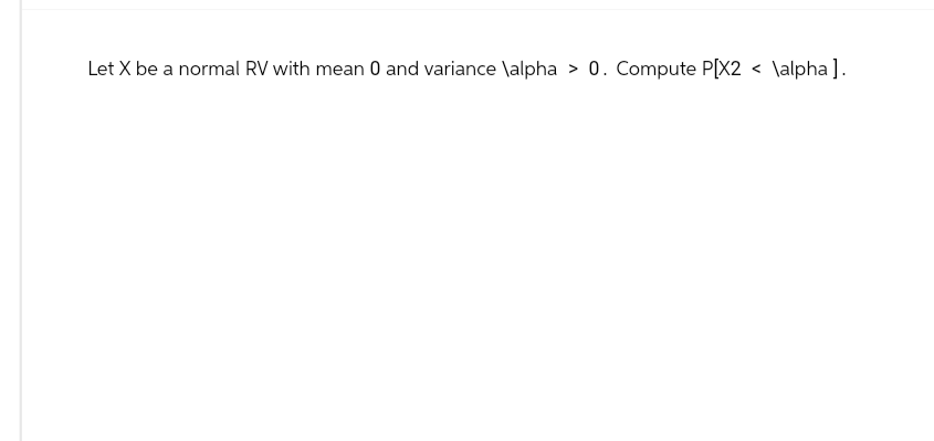 Let X be a normal RV with mean 0 and variance \alpha > 0. Compute P[X2 < \alpha].