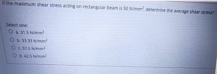 If the maximum shear stress acting on rectangular beam is 50 N/mm, determine the average shear stress?
Select one:
O a 315 N/mm
Ob.33.33 N/mm2
Oc 37.5 N/mm²
Od.42.5 N/mm²
