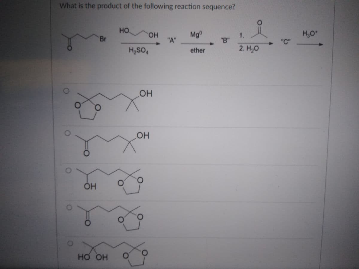 What is the product of the following reaction sequence?
HO
Mg0
H,0*
1.
"В"
2. Hо
HO.
Br
"A"
"С"
H,SO,
ether
OH
OH
но он
