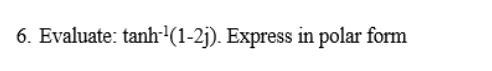 6. Evaluate: tanh-'(1-2j). Express in polar form
