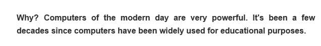Why? Computers of the modern day are very powerful. It's been a few
decades since computers have been widely used for educational purposes.