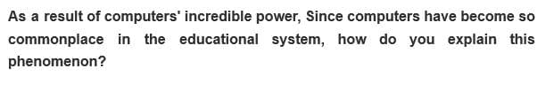 As a result of computers' incredible power, Since computers have become so
commonplace in the educational system, how do you explain this
phenomenon?