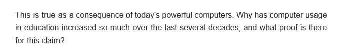 This is true as a consequence of today's powerful computers. Why has computer usage
in education increased so much over the last several decades, and what proof is there
for this claim?