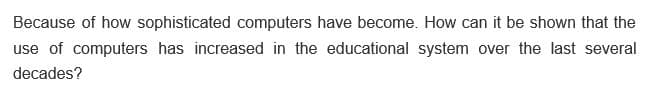 Because of how sophisticated computers have become. How can it be shown that the
use of computers has increased in the educational system over the last several
decades?