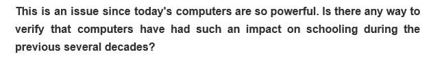 This is an issue since today's computers are so powerful. Is there any way to
verify that computers have had such an impact on schooling during the
previous several decades?