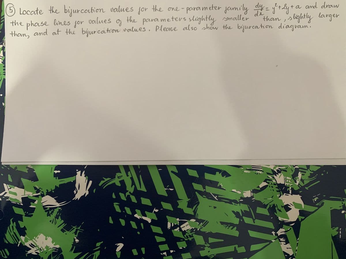 5 Locate the bijurcotion values for dy - y+lyt a and draw
the one - parameter
jamily
phase lines
than, and at the bjurcation values . Please also show the bijur cation diagvam.
the
for
values
the para meters slightly smaller
than slightly larger
