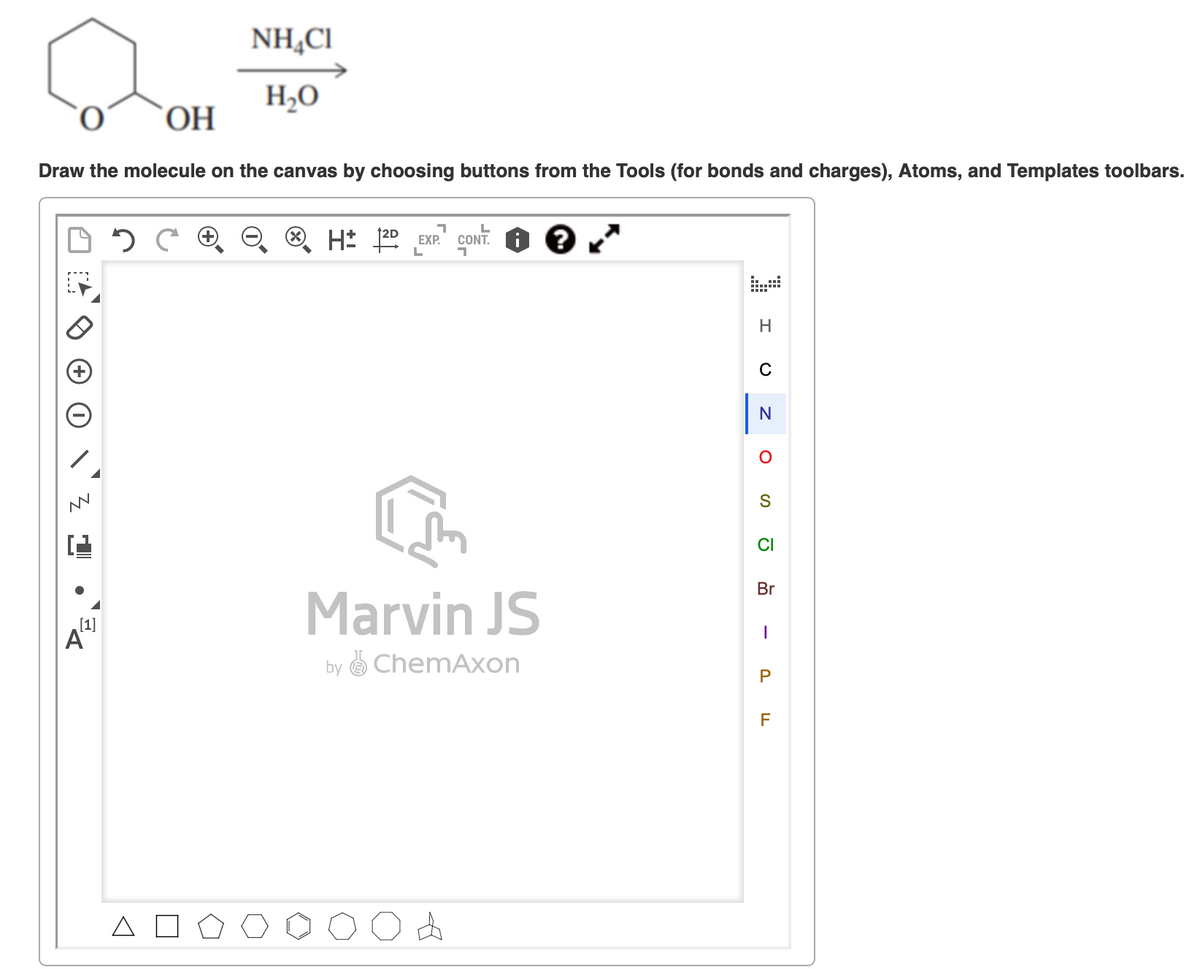 NH,CI
H,O
OH
Draw the molecule on the canvas by choosing buttons from the Tools (for bonds and charges), Atoms, and Templates toolbars.
H: 2 EXP.
CONT.
N
CI
Br
Marvin JS
[1]
by O ChemAxon
P
F
