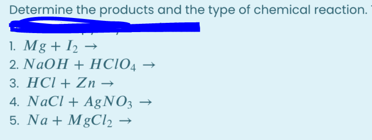 Determine the products and the type of chemical reaction.
1. Mg + I2 →
2. NaOH + HСІО4 —
3. HCl + Zn →
4. NaCl + AgNO3 →
5. Na + MgCl2 →
