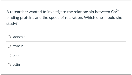 A researcher wanted to investigate the relationship between Ca2+
binding proteins and the speed of relaxation. Which one should she
study?
O troponin
myosin
titin
actin
