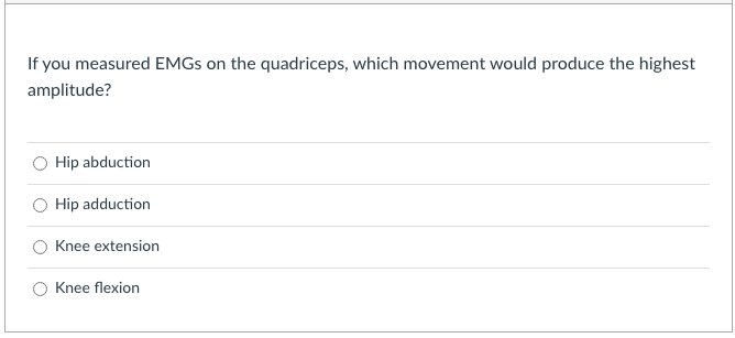 If you measured EMGS on the quadriceps, which movement would produce the highest
amplitude?
Hip abduction
Hip adduction
Knee extension
Knee flexion
