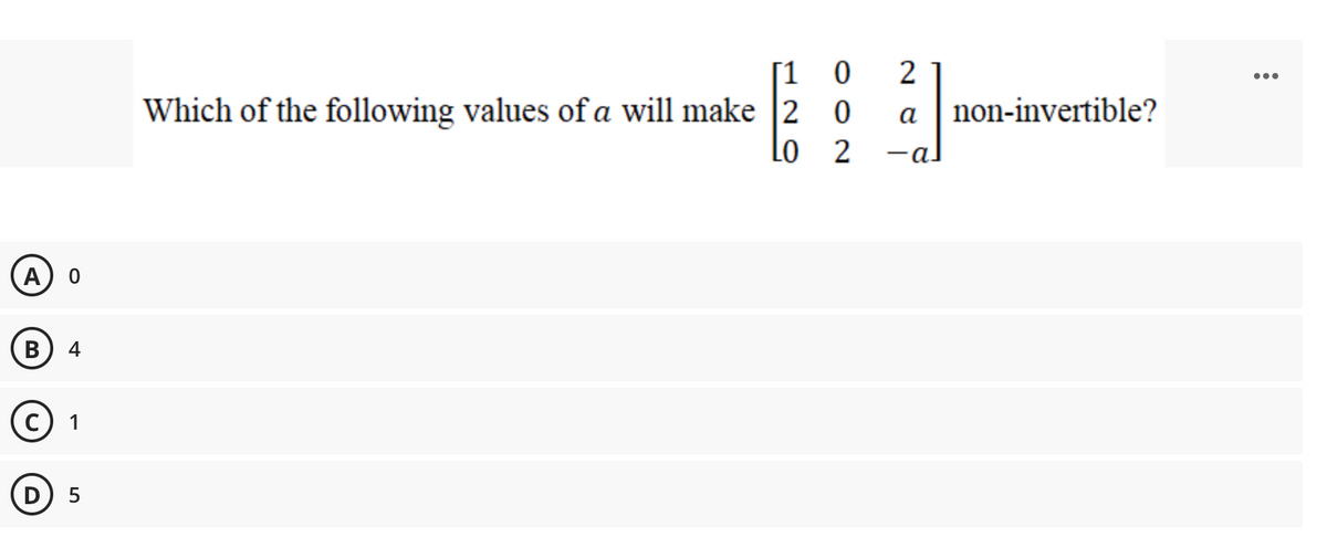 2
[1 0
Which of the following values of a will make 2 0
Lo
...
a | non-invertible?
A
B
4
1
5
