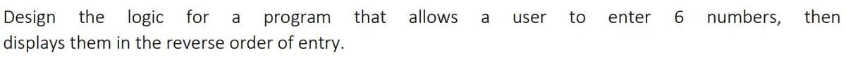 Design
displays them in the reverse order of entry.
the
logic for
that
allows
user
to
enter
6.
numbers,
then
a
program
a
