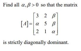 Find all a,ß> 0 so that the matrix
32 В
[4]=|a 5 B
2 1
is strictly diagonally dominant.
