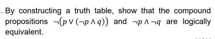 . By constructing a truth table, show that the compound
propositions -(p v (¬p ^ q)) and -p A ¬q are logically
equivalent.
