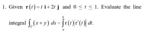 1. Given r(t)=ti+2t j and 0 <t< 1. Evaluate the line
integral f.(x+y) ds = fr(1)r'(1) dt.
a
