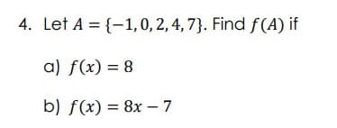 4. Let A = {1, 0, 2, 4, 7}. Find f(A) if
a) f(x) = 8
b) f(x) = 8x - 7