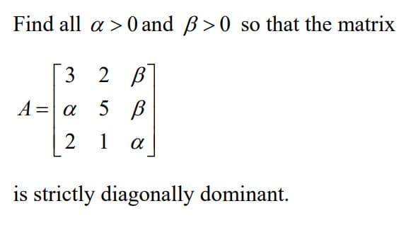 Find all a >0 and B>0 so that the matrix
3 2 в
A= a
5 В
2
1
is strictly diagonally dominant.
